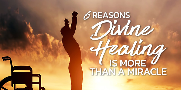 6 Reasons Divine Healing Is More Than a Miracle